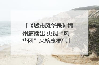 《城市风华录》福州篇播出 央视“风华团”来榕享福气