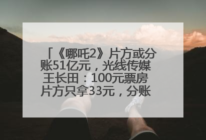《哪吒2》片方或分账51亿元，光线传媒王长田：100元票房片方只拿33元，分账方式不合理