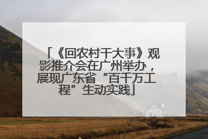 《回农村干大事》观影推介会在广州举办，展现广东省“百千万工程”生动实践