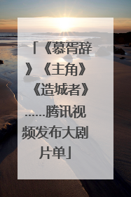 《慕胥辞》《主角》《造城者》……腾讯视频发布大剧片单