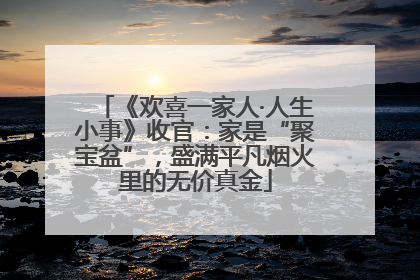 《欢喜一家人·人生小事》收官：家是“聚宝盆”，盛满平凡烟火里的无价真金