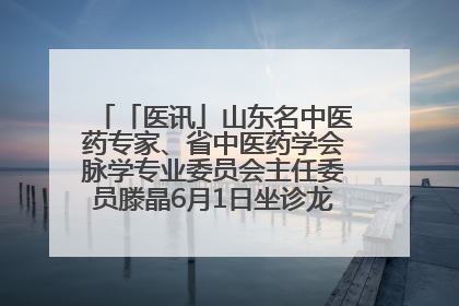 「医讯」山东名中医药专家、省中医药学会脉学专业委员会主任委员滕晶6月1日坐诊龙口市中医医院