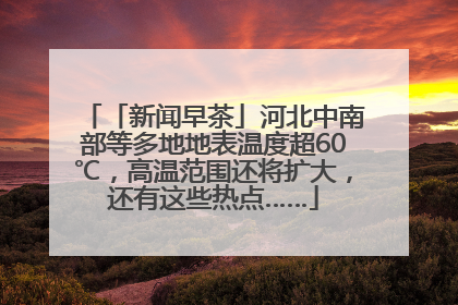 「新闻早茶」河北中南部等多地地表温度超60℃，高温范围还将扩大，还有这些热点……
