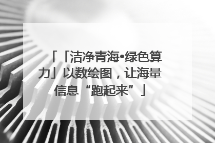 「洁净青海•绿色算力」以数绘图，让海量信息“跑起来”