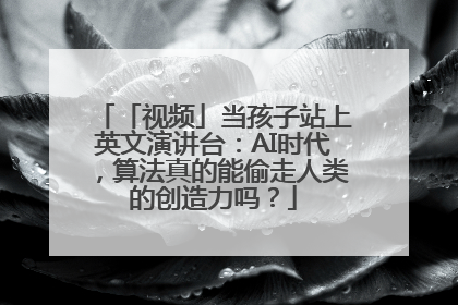 「视频」当孩子站上英文演讲台：AI时代，算法真的能偷走人类的创造力吗？