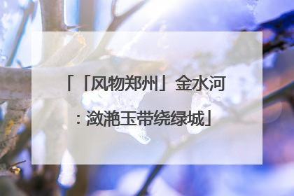 「风物郑州」金水河：潋滟玉带绕绿城