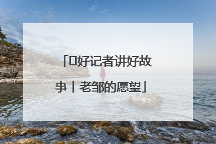  好记者讲好故事丨老邹的愿望