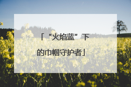 “火焰蓝”下的巾帼守护者