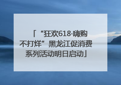 “狂欢618·嗨购不打烊”黑龙江促消费系列活动明日启动