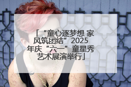“童心逐梦想 家风筑团结”2025年庆“六一”童星秀艺术展演举行