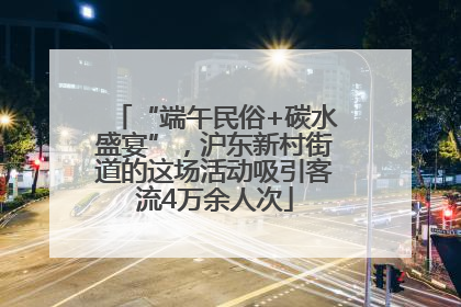 “端午民俗+碳水盛宴”，沪东新村街道的这场活动吸引客流4万余人次