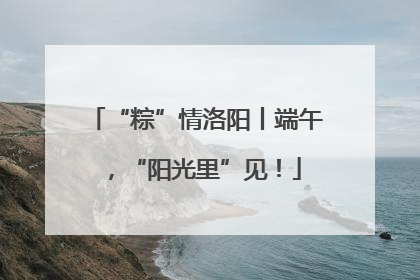 “粽”情洛阳丨端午，“阳光里”见！