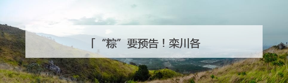“粽”要预告！栾川各大景区端午节活动出炉