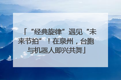 “经典旋律”遇见“未来节拍”！在泉州，台胞与机器人即兴共舞