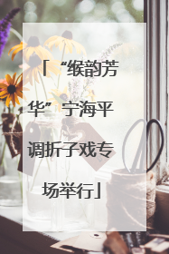 “缑韵芳华”宁海平调折子戏专场举行