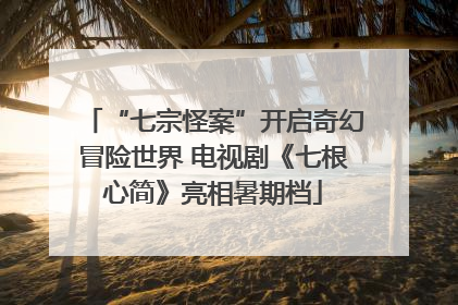 “七宗怪案”开启奇幻冒险世界 电视剧《七根心简》亮相暑期档