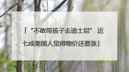 “不敢带孩子去迪士尼” 近七成美国人觉得物价还要涨