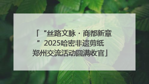 “丝路文脉・商都新章”2025哈密非遗剪纸郑州交流活动圆满收官