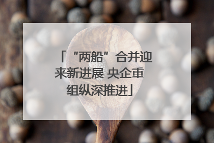 “两船”合并迎来新进展 央企重组纵深推进