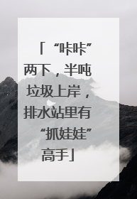 “咔咔”两下，半吨垃圾上岸，排水站里有“抓娃娃”高手