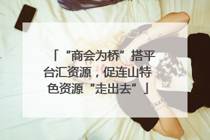 “商会为桥”搭平台汇资源，促连山特色资源“走出去”