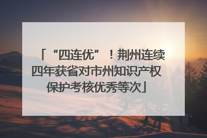 “四连优”！荆州连续四年获省对市州知识产权保护考核优秀等次
