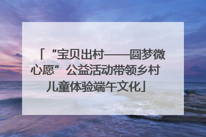 “宝贝出村——圆梦微心愿”公益活动带领乡村儿童体验端午文化
