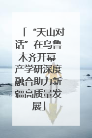 “天山对话”在乌鲁木齐开幕 产学研深度融合助力新疆高质量发展