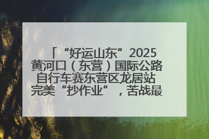 “好运山东”2025黄河口（东营）国际公路自行车赛东营区龙居站 完美“抄作业”，苦战最后时刻黄衫易主