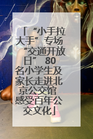“小手拉大手”专场“交通开放日” 80名小学生及家长走进北京公交馆 感受百年公交文化
