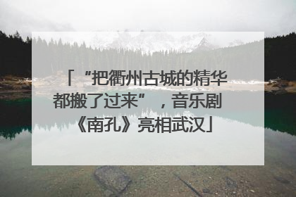 “把衢州古城的精华都搬了过来”，音乐剧《南孔》亮相武汉