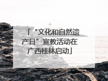 “文化和自然遗产日”宣教活动在广西桂林启动
