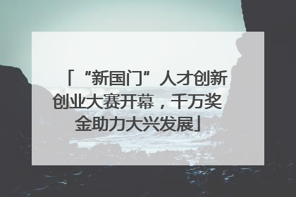 “新国门”人才创新创业大赛开幕，千万奖金助力大兴发展