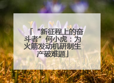 “新征程上的奋斗者”何小虎：为火箭发动机研制生产破难题