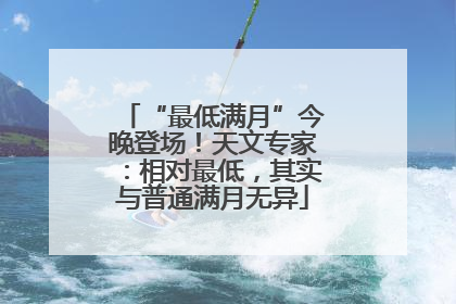 “最低满月”今晚登场！天文专家：相对最低，其实与普通满月无异