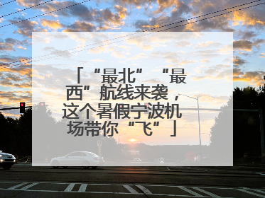 “最北”“最西”航线来袭，这个暑假宁波机场带你“飞”