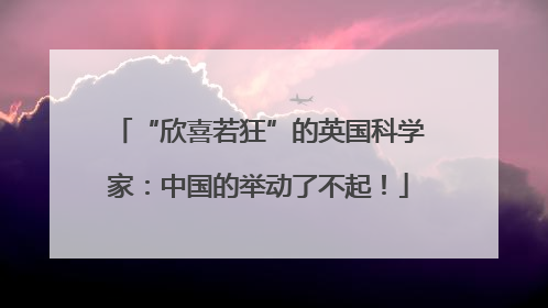 “欣喜若狂”的英国科学家：中国的举动了不起！