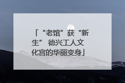 “老馆”获“新生” 德兴工人文化宫的华丽变身