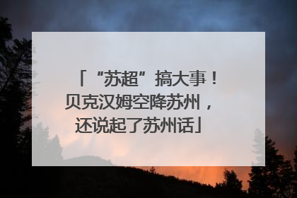“苏超”搞大事！贝克汉姆空降苏州，还说起了苏州话