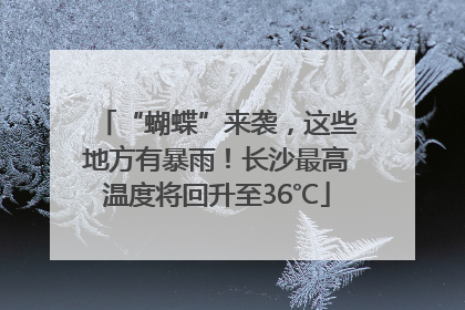 “蝴蝶”来袭，这些地方有暴雨！长沙最高温度将回升至36℃
