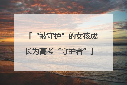 “被守护”的女孩成长为高考“守护者”