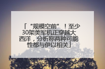 “规模空前”！至少30架美军机正穿越大西洋，分析称两种可能性都与伊以相关