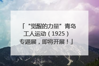 “觉醒的力量”青岛工人运动（1925）专题展，即将开展！