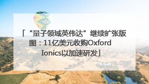 “量子领域英伟达”继续扩张版图：11亿美元收购Oxford Ionics以加速研发