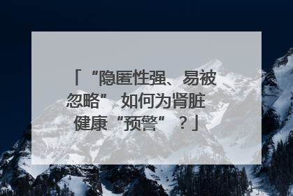 “隐匿性强、易被忽略” 如何为肾脏健康“预警”？