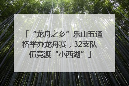 “龙舟之乡”乐山五通桥举办龙舟赛，32支队伍竞渡“小西湖”