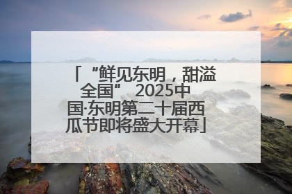 “鲜见东明，甜溢全国” 2025中国·东明第二十届西瓜节即将盛大开幕