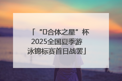 “﻿合体之星”杯2025全国夏季游泳锦标赛首日战罢