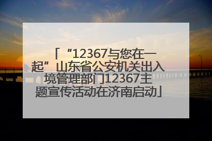 “12367与您在一起”山东省公安机关出入境管理部门12367主题宣传活动在济南启动