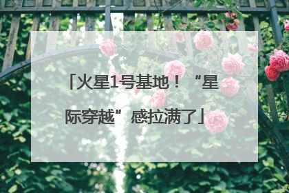 火星1号基地！“星际穿越”感拉满了